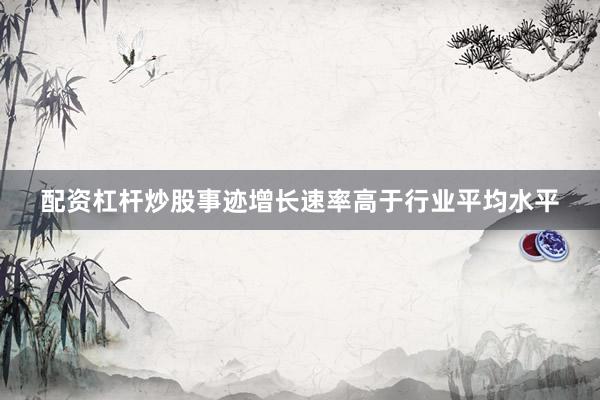 配资杠杆炒股事迹增长速率高于行业平均水平