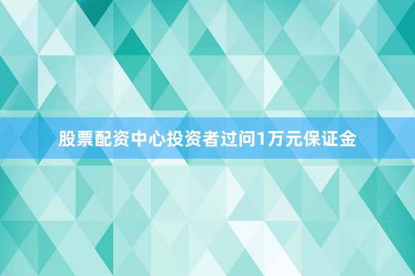股票配资中心投资者过问1万元保证金