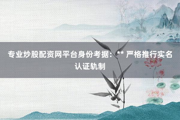 专业炒股配资网平台身份考据:** 严格推行实名认证轨制