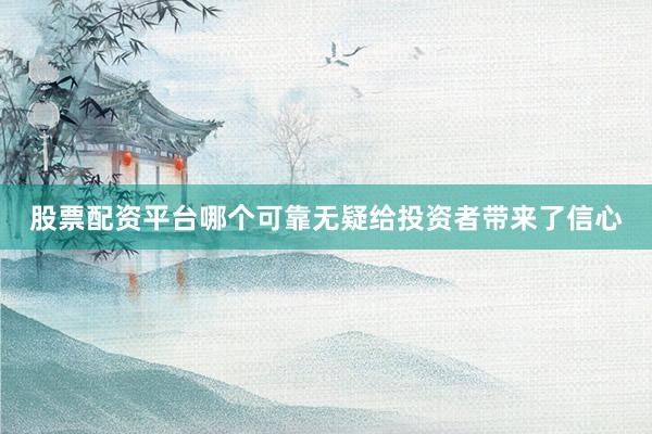 股票配资平台哪个可靠无疑给投资者带来了信心