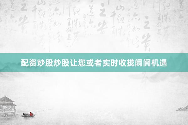 配资炒股炒股让您或者实时收拢阛阓机遇