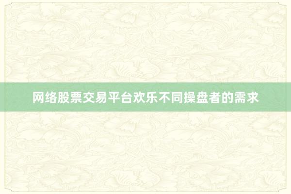 网络股票交易平台欢乐不同操盘者的需求