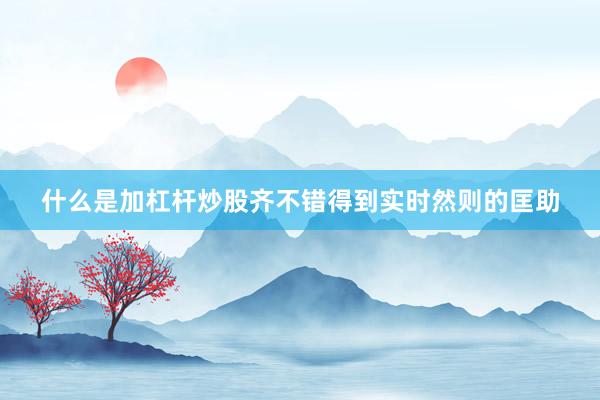 什么是加杠杆炒股齐不错得到实时然则的匡助