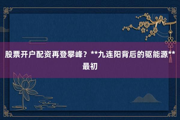 股票开户配资再登攀峰？**九连阳背后的驱能源**最初