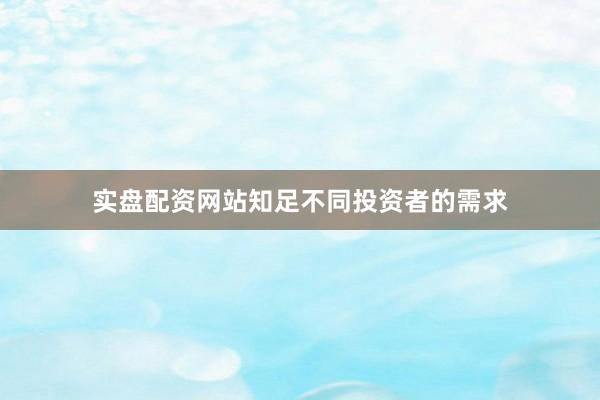 实盘配资网站知足不同投资者的需求