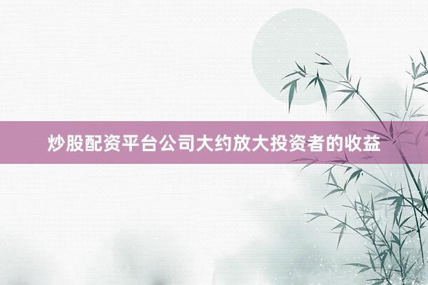 炒股配资平台公司大约放大投资者的收益