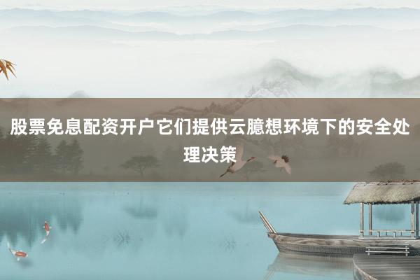 股票免息配资开户它们提供云臆想环境下的安全处理决策