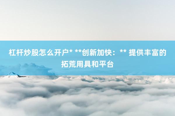 杠杆炒股怎么开户* **创新加快:** 提供丰富的拓荒用具和平台