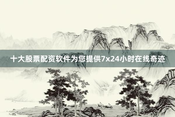 十大股票配资软件为您提供7x24小时在线奇迹