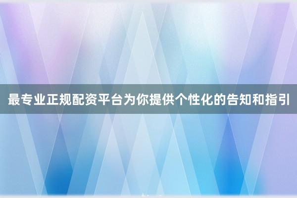 最专业正规配资平台为你提供个性化的告知和指引