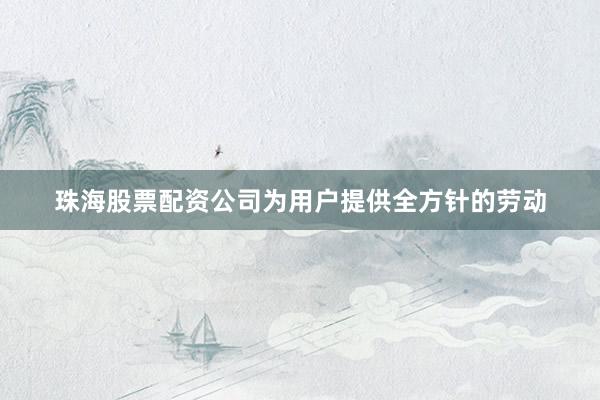珠海股票配资公司为用户提供全方针的劳动