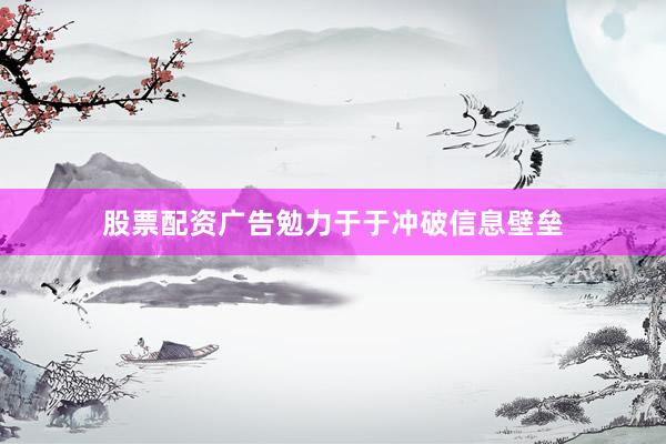 股票配资广告勉力于于冲破信息壁垒