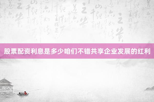 股票配资利息是多少咱们不错共享企业发展的红利