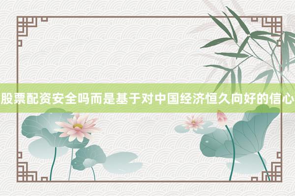 股票配资安全吗而是基于对中国经济恒久向好的信心