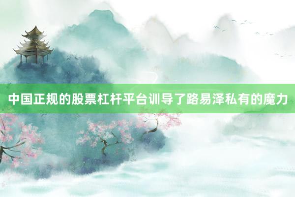 中国正规的股票杠杆平台训导了路易泽私有的魔力
