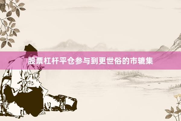 股票杠杆平仓参与到更世俗的市辘集