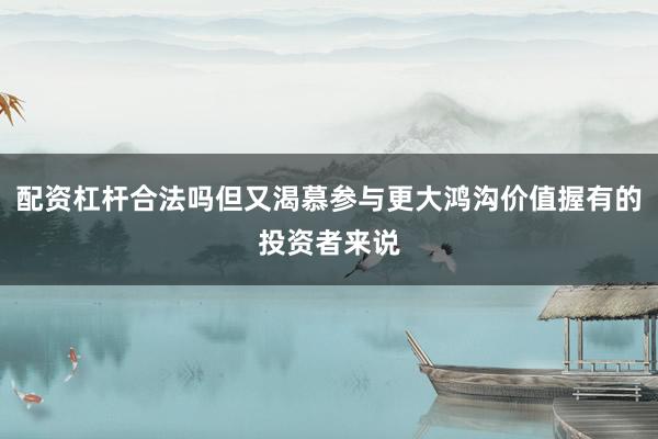 配资杠杆合法吗但又渴慕参与更大鸿沟价值握有的投资者来说