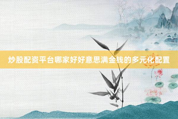 炒股配资平台哪家好好意思满金钱的多元化配置