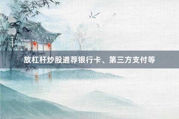 放杠杆炒股遴荐银行卡、第三方支付等