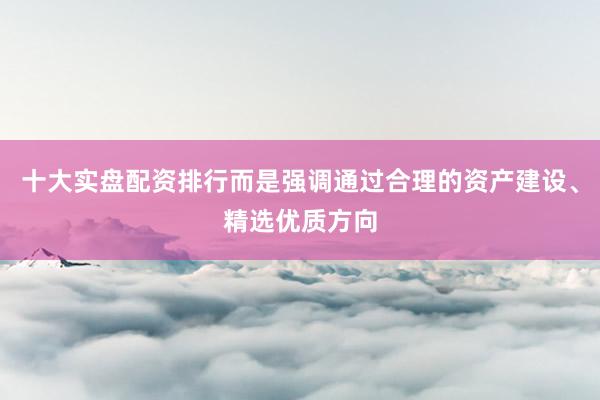 十大实盘配资排行而是强调通过合理的资产建设、精选优质方向