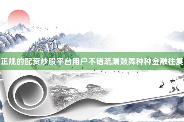 正规的配资炒股平台用户不错疏漏鼓舞种种金融往复