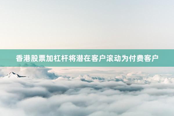 香港股票加杠杆将潜在客户滚动为付费客户
