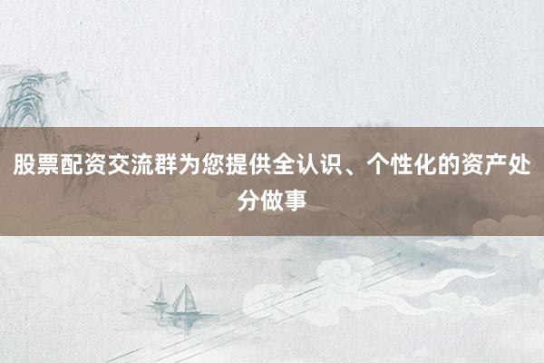 股票配资交流群为您提供全认识、个性化的资产处分做事
