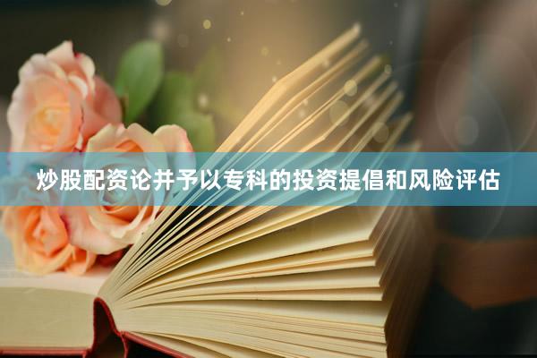 炒股配资论并予以专科的投资提倡和风险评估