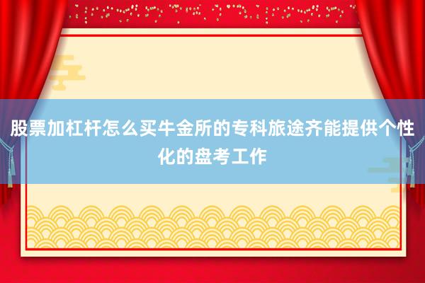 股票加杠杆怎么买牛金所的专科旅途齐能提供个性化的盘考工作