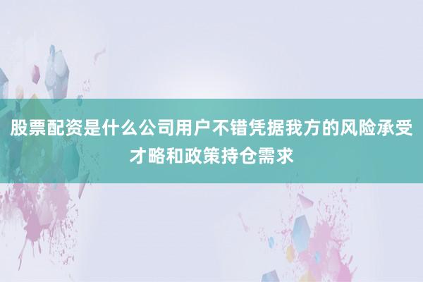 股票配资是什么公司用户不错凭据我方的风险承受才略和政策持仓需求