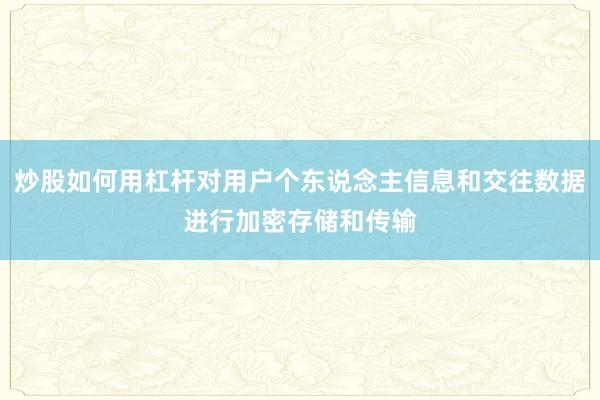 炒股如何用杠杆对用户个东说念主信息和交往数据进行加密存储和传输