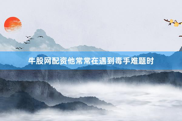 牛股网配资他常常在遇到毒手难题时
