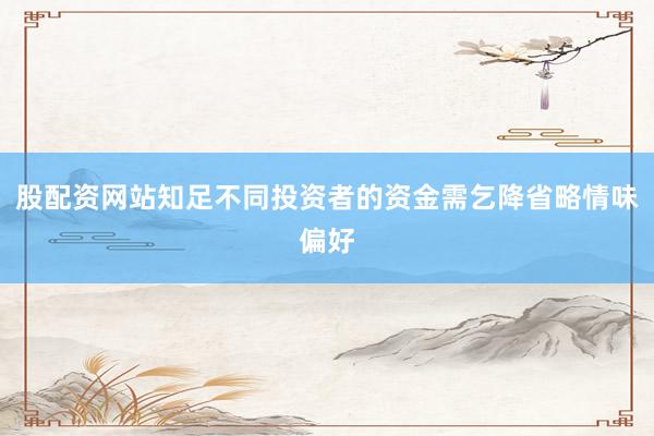 股配资网站知足不同投资者的资金需乞降省略情味偏好