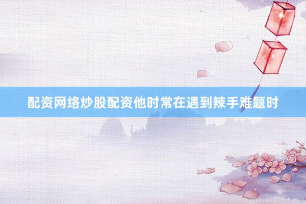 配资网络炒股配资他时常在遇到辣手难题时