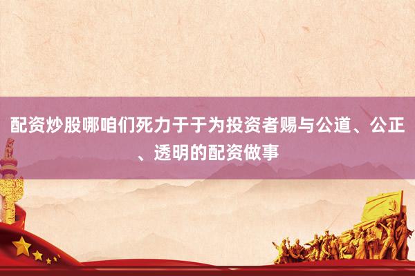 配资炒股哪咱们死力于于为投资者赐与公道、公正、透明的配资做事