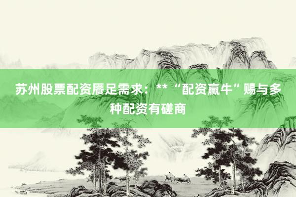 苏州股票配资餍足需求:** “配资赢牛”赐与多种配资有磋商