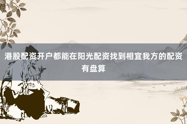 港股配资开户都能在阳光配资找到相宜我方的配资有盘算