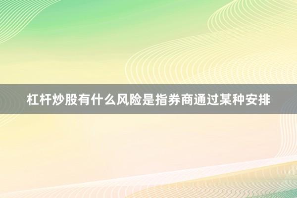 杠杆炒股有什么风险是指券商通过某种安排