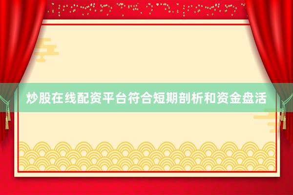 炒股在线配资平台符合短期剖析和资金盘活