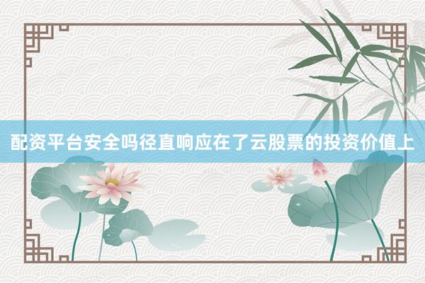 配资平台安全吗径直响应在了云股票的投资价值上