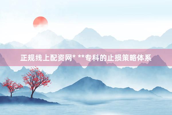 正规线上配资网* **专科的止损策略体系