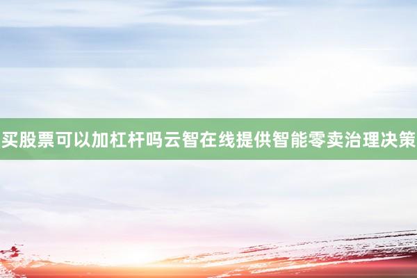 买股票可以加杠杆吗云智在线提供智能零卖治理决策