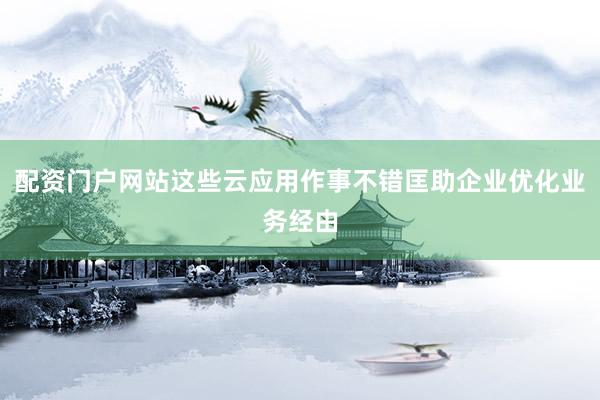 配资门户网站这些云应用作事不错匡助企业优化业务经由