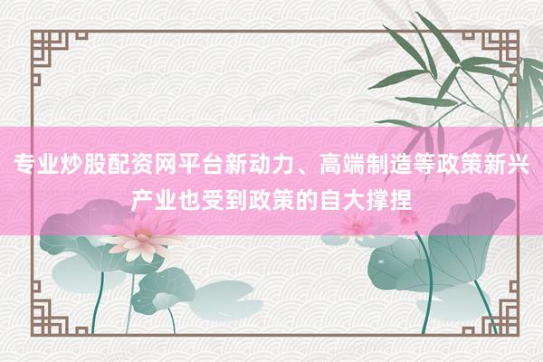 专业炒股配资网平台新动力、高端制造等政策新兴产业也受到政策的自大撑捏