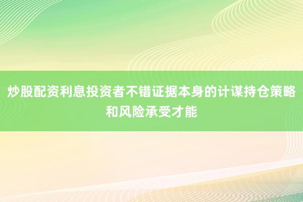 炒股配资利息投资者不错证据本身的计谋持仓策略和风险承受才能