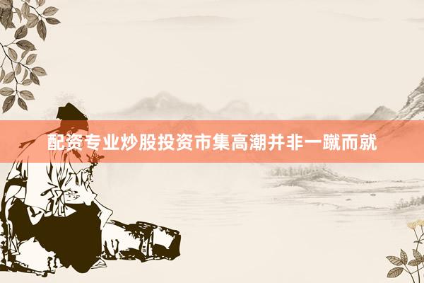 配资专业炒股投资市集高潮并非一蹴而就