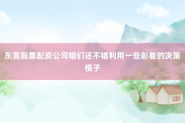 东莞股票配资公司咱们还不错利用一些彰着的决策模子
