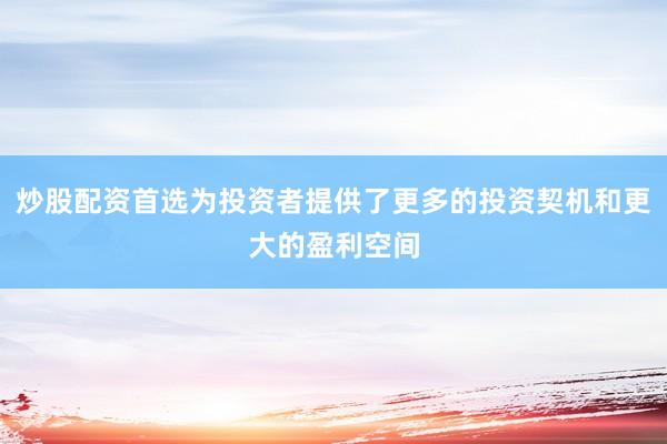 炒股配资首选为投资者提供了更多的投资契机和更大的盈利空间