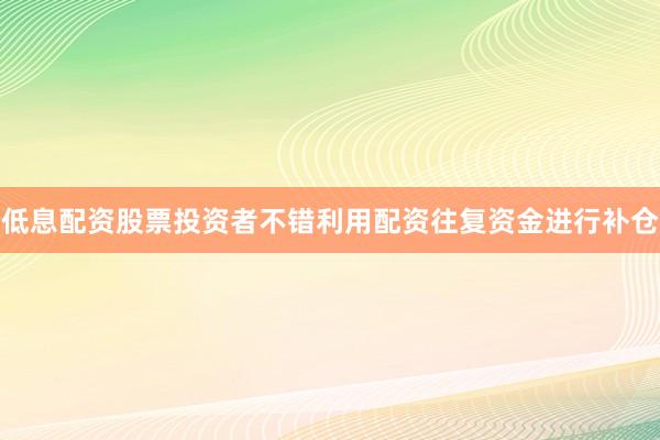 低息配资股票投资者不错利用配资往复资金进行补仓