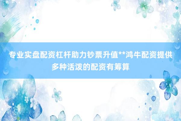 专业实盘配资杠杆助力钞票升值**鸿牛配资提供多种活泼的配资有筹算